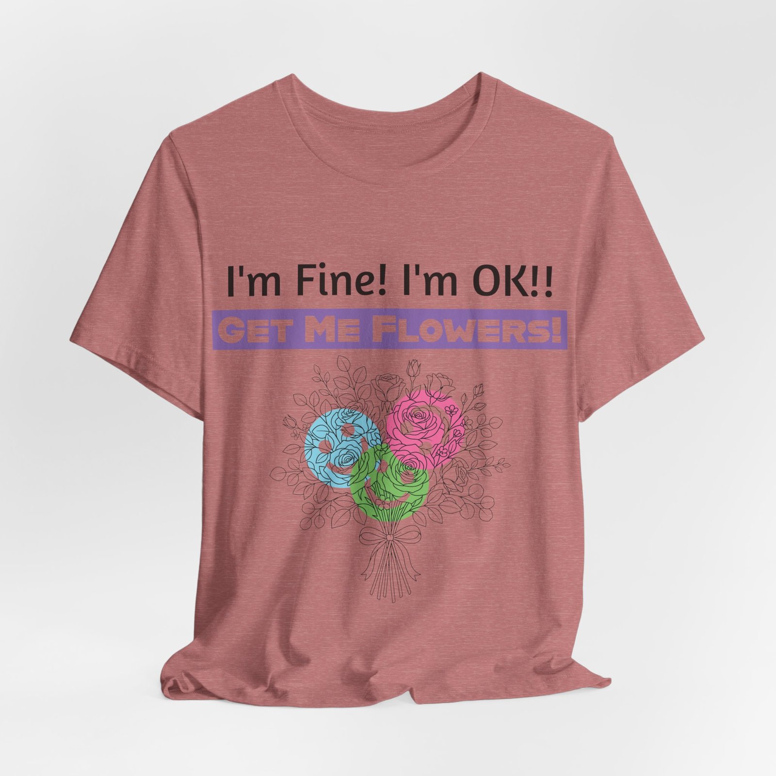 Dusty rose t-shirt with sarcastic text "I'm Fine! I'm OK!! GET ME FLOWERS!" and a colorful abstract floral bouquet print.
