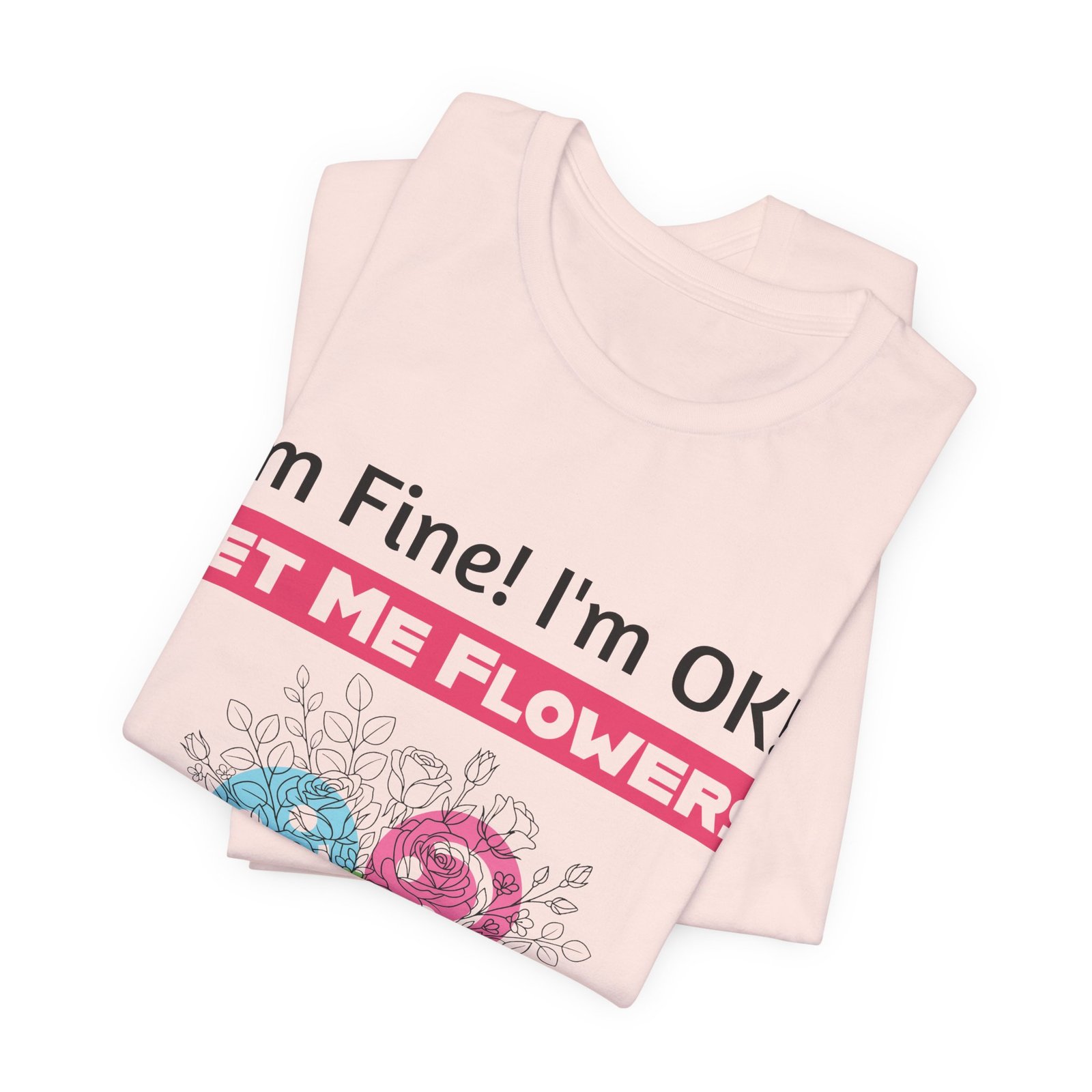 Pink crew-neck T-shirt with funny text "I'm Fine! I'm OK!! GET ME FLOWERS!" and a colorful hand-drawn floral design.